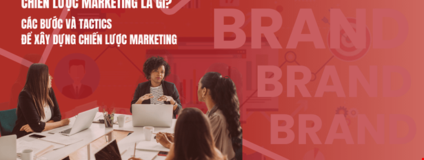Chiến lược Marketing là gì? Các bước và tactics để xây dựng chiến lược marketing cho sản phẩm của doanh nghiệp