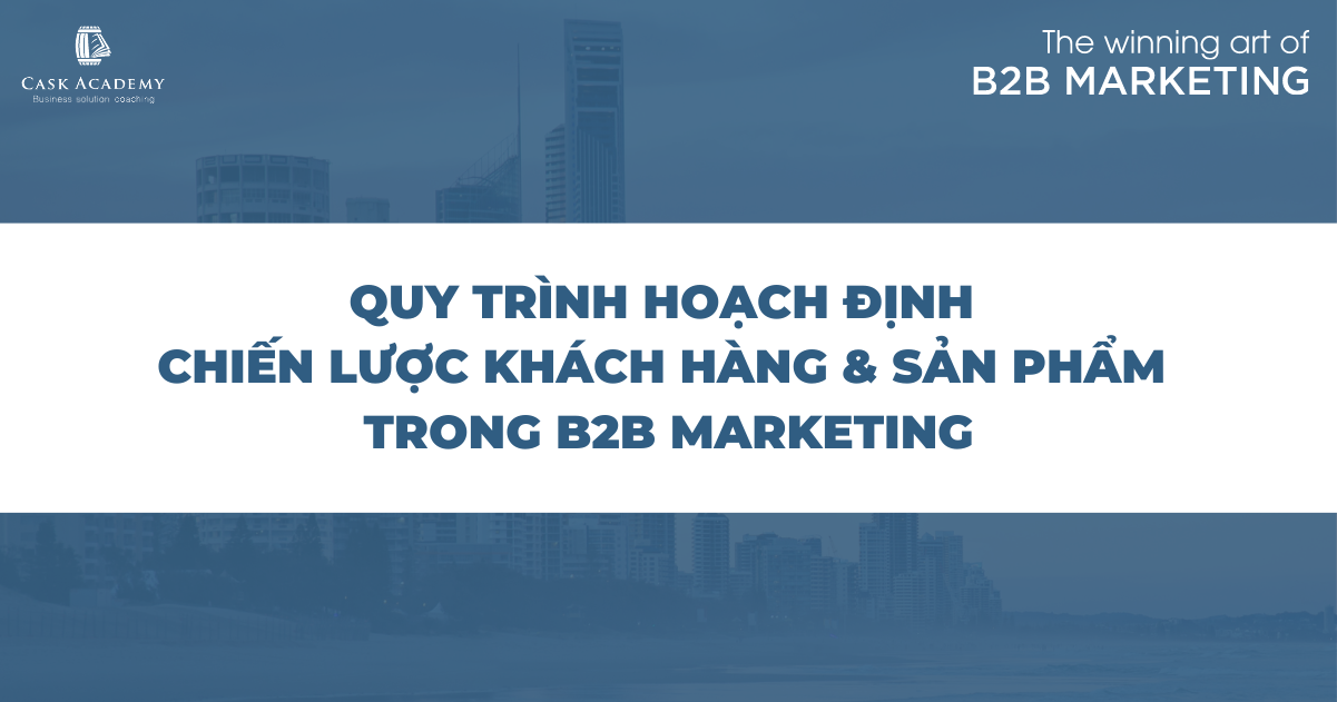 Quy trình hoạch định chiến lược khách hàng & sản phẩm trong B2B Marketing