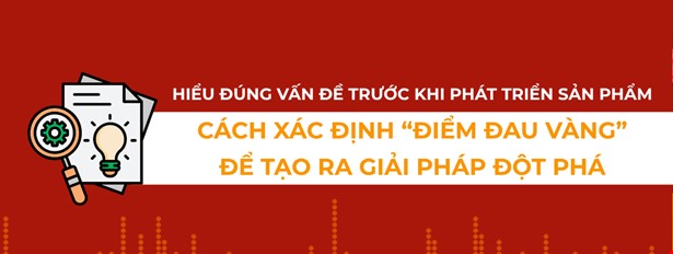 Đừng nhảy vào giải pháp khi chưa hiểu đúng vấn đề: Nghệ thuật xác định 'điểm đau vàng' trong phát triển sản phẩm mới